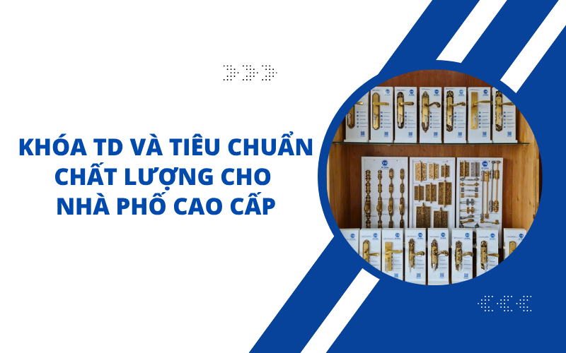 Khóa TD Và Tiêu Chuẩn Chất Lượng Cho Nhà Phố Cao Cấp