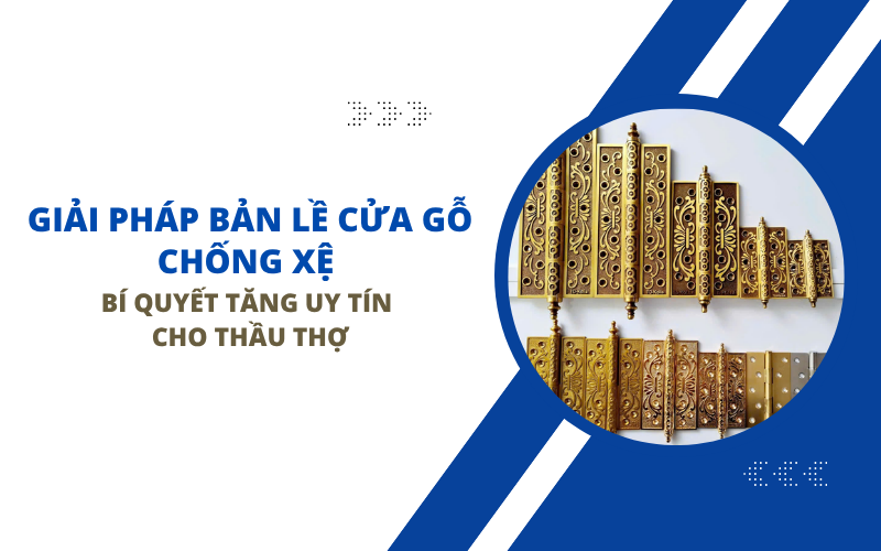 Giải Pháp Bản Lề Cửa Gỗ Chống Xệ - Bí Quyết Tăng Uy Tín Cho Thầu Thợ