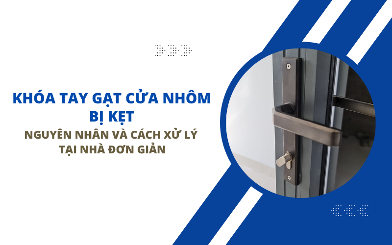 Khóa Tay Gạt Cửa Nhôm Bị Kẹt: Nguyên Nhân Và Cách Xử Lý Tại Nhà Đơn Giản