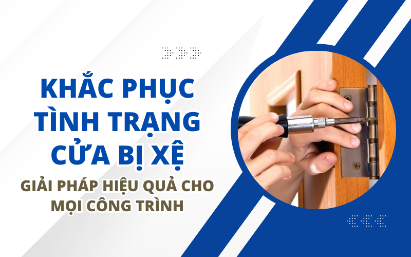 KHẮC PHỤC TÌNH TRẠNG CỬA BỊ XỆ: GIẢI PHÁP HIỆU QUẢ CHO MỌI CÔNG TRÌNH