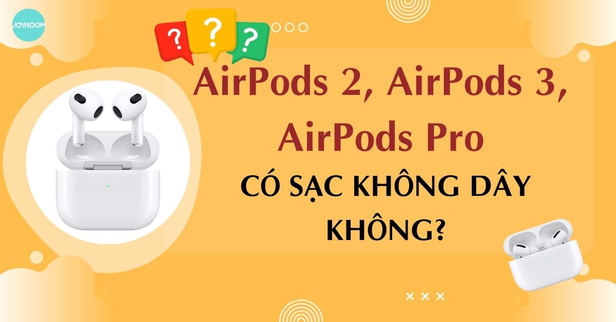 AirPods 2, AirPods 3, AirPods Pro có sạc không dây không?