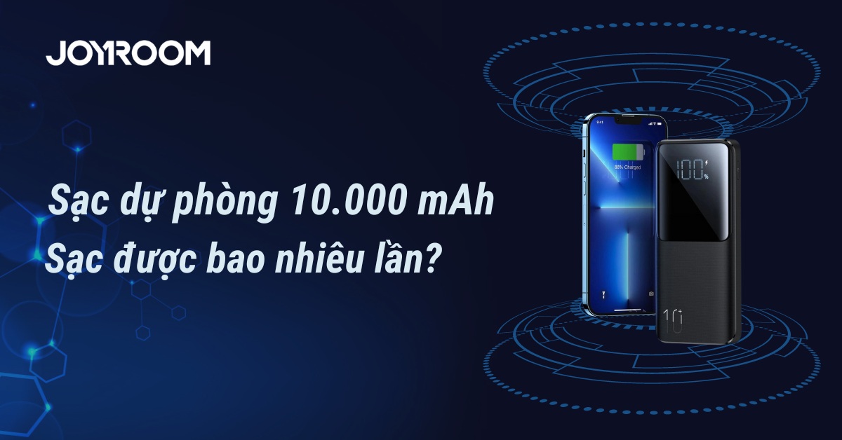 Sạc dự phòng 10000mAh sạc được bao nhiêu lần? Sạc bao lâu thì đầy?