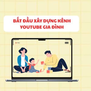 Biến khoảnh khắc đời thường thành vàng: Bắt đầu kênh YouTube gia đình