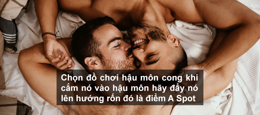 Chọn đồ chơi hậu môn cong khi cắm nó vào hậu môn hãy đẩy nó lên hướng rốn đó là điểm A Spot