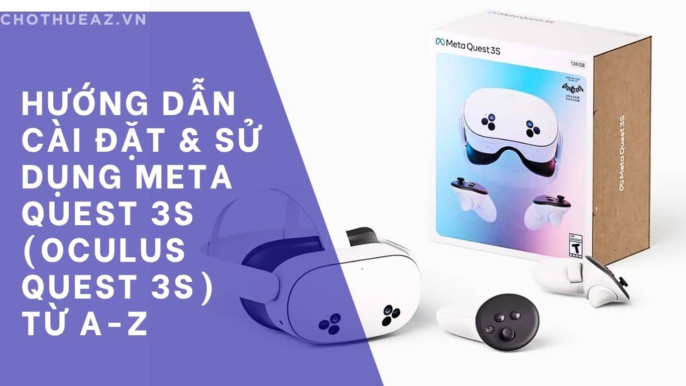 Hướng Dẫn Cài Đặt và Sử Dụng Kính Thực Tế Ảo Meta Quest 3s (Oculus Quest 3s) Từ A-Z