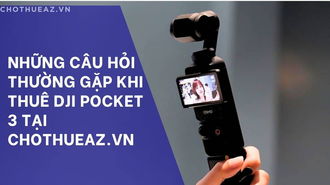 Những Câu Hỏi Thường Gặp Khi Thuê DJI Pocket 3 Tại Chothueaz.vn