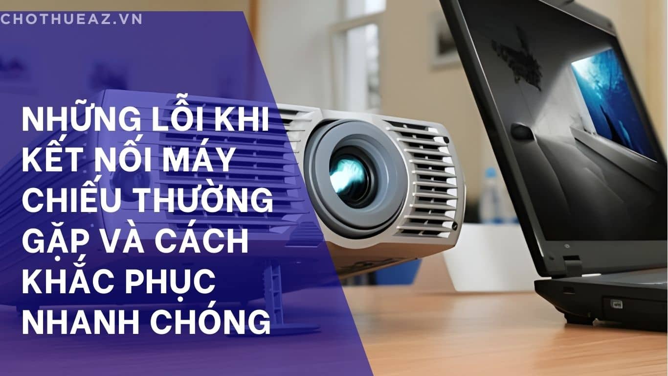 Những Lỗi Khi Kết Nối Máy Chiếu Thường Gặp Và Cách Khắc Phục Nhanh Chóng