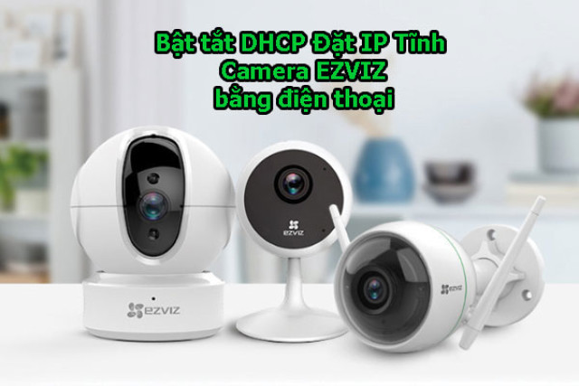 Hướng dẫn cài đặt IP Tĩnh cho Camera Ezviz bằng điện thoại, PC