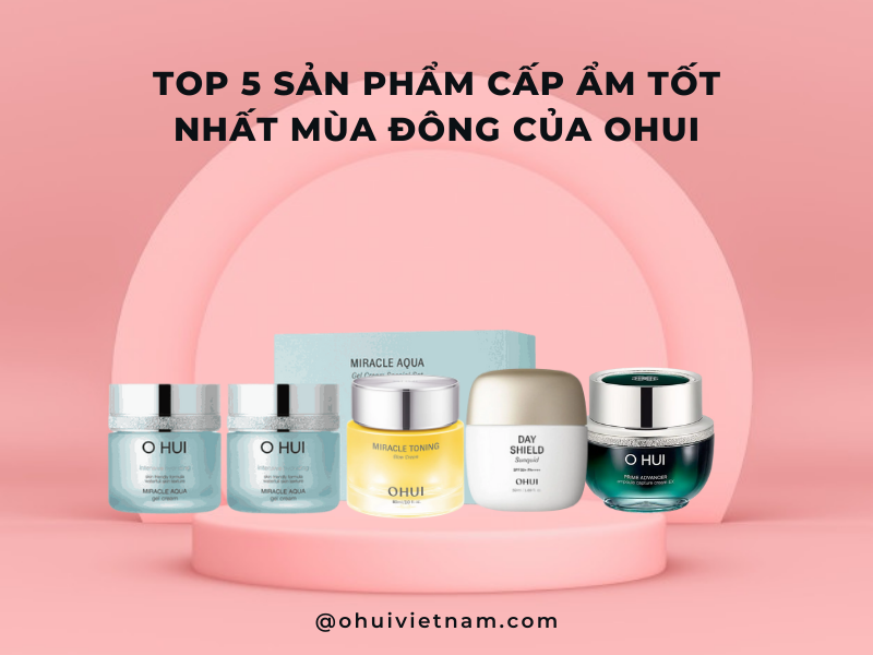 Top 5 Sản Phẩm Cấp Ẩm Tốt Nhất Mùa Đông Của OHUI