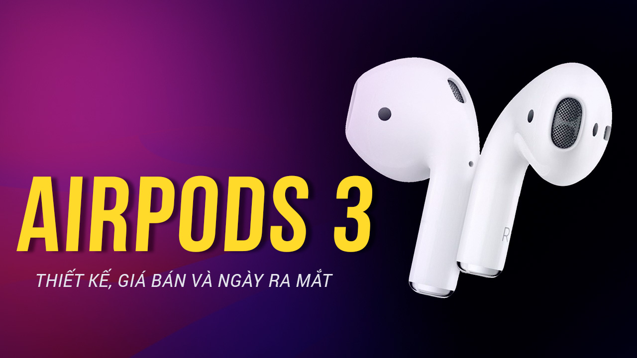 Cận cảnh về thiết kế, tính năng, giá bán và ngày ra mắt dự kiến của AirPods 3