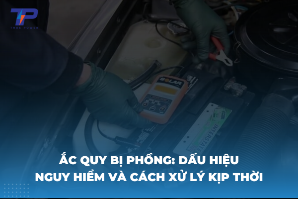 Ắc quy bị phồng Dấu hiệu nguy hiểm và cách xử lý kịp thời