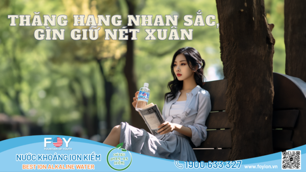 THĂNG HẠNG NHAN SẮC, GÌN GIỮ NÉT XUÂN CÙNG VỚI NƯỚC KHOÁNG ION KIỀM FOY