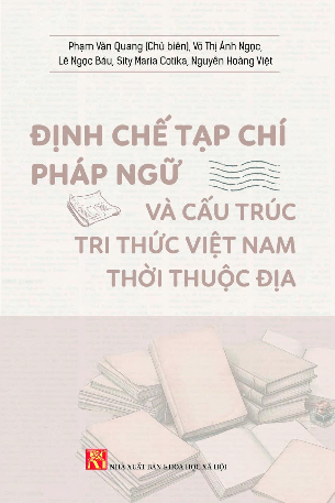 Định chế tạp chí Pháp ngữ và cấu trúc tri thức Việt Nam thời thuộc địa - Phạm Văn Quang (Chủ biên), Võ Thị Ánh Ngọc, Lê Ngọc Báu, Sity Maria Cotika, Nguyễn Hoàng Việt