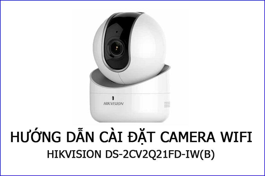HƯỚNG DẪN CÀI ĐẶT CAMERA WIFI HIKVISION DS-2CV2Q21FD-IW