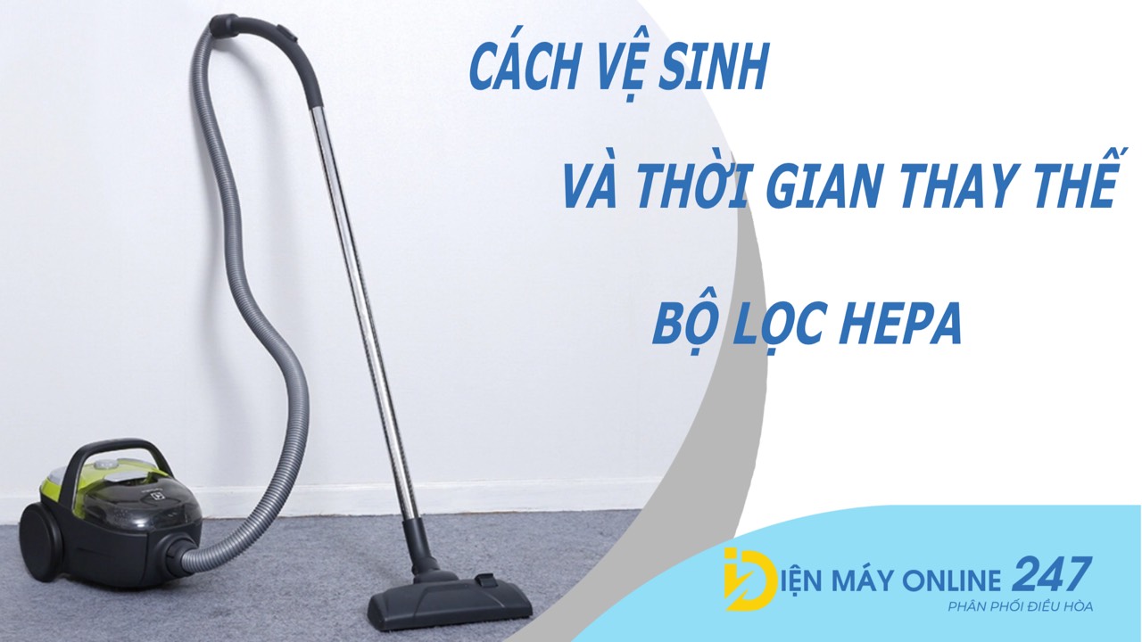 Cách vệ sinh và thời gian thay thế bộ lọc HEPA trên máy hút bụi
