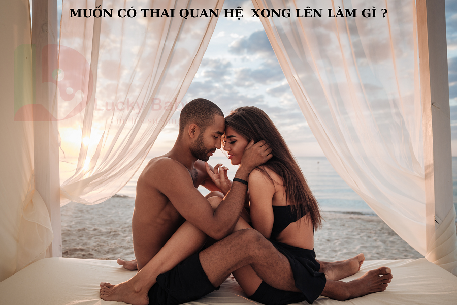 MUỐN CÓ THAI THÌ QUAN HỆ XONG NÊN LÀM GÌ?