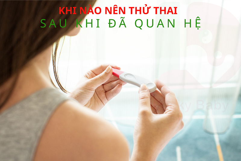 KHI NÀO NÊN THỬ THAI SAU KHI QUAN HỆ TÌNH DỤC?