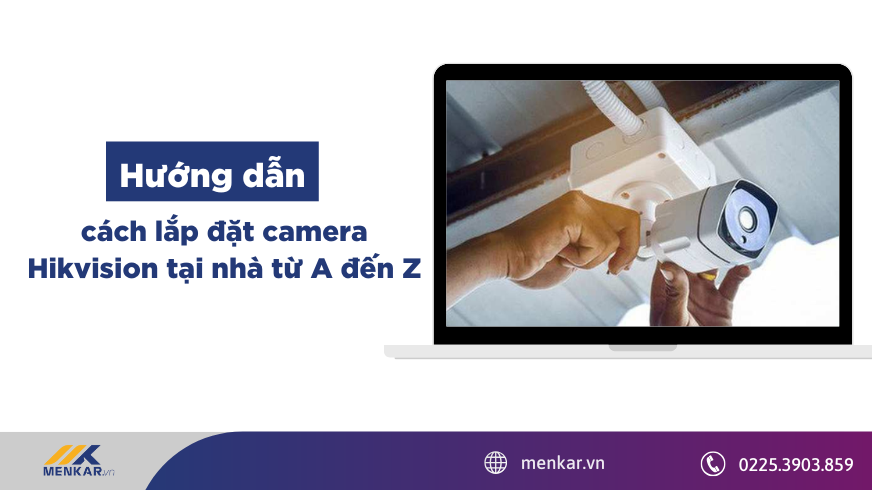 Hướng dẫn cách lắp đặt camera Hikvision tại nhà từ A đến Z