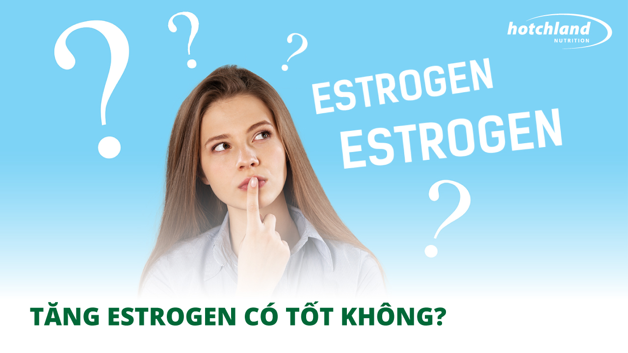 TĂNG ESTROGEN CÓ TỐT KHÔNG? CÓ AN TOÀN VỚI PHỤ NỮ KHÔNG?