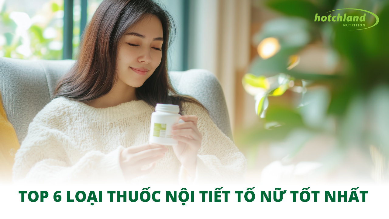 TOP 6 LOẠI THUỐC NỘI TIẾT TỐ NỮ TỐT NHẤT HIỆN NAY ĐƯỢC CHỊ EM TIN DÙNG NHIỀU NHẤT