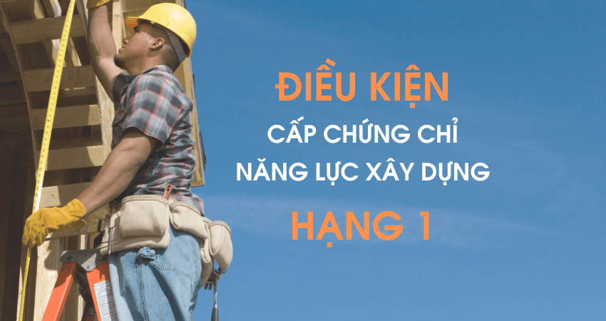 Điều kiện cấp chứng chỉ năng lực xây dựng hạng 1 mới nhất năm 2024