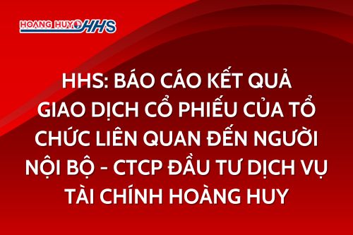 HHS: Báo cáo kết quả giao dịch cổ phiếu của tổ chức liên quan đến người nội bộ - CTCP Đầu tư dịch vụ tài chính Hoàng Huy