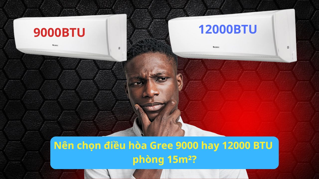 Nên chọn điều hòa Gree 9000 hay 12000 BTU cho phòng 15m²?