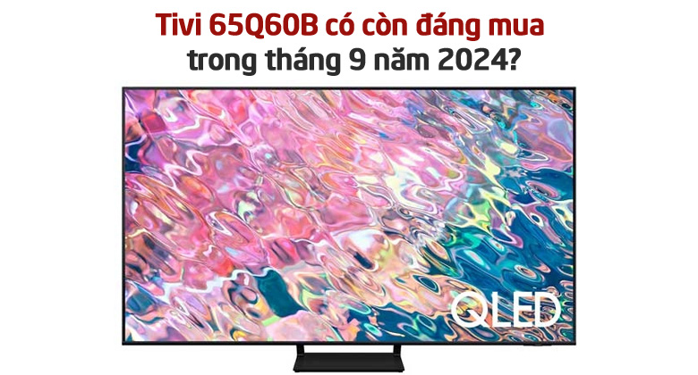 Chiếc tivi 65Q60B có còn đáng mua trong tháng 9 năm 2024?