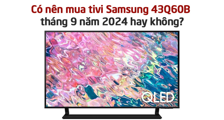 Có nên mua tivi Samsung 43Q60B tháng 9 năm 2024 hay không?