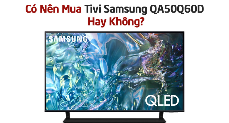 Có Nên Mua Tivi Samsung QA50Q60D Hay Không? Đánh Giá Chi Tiết