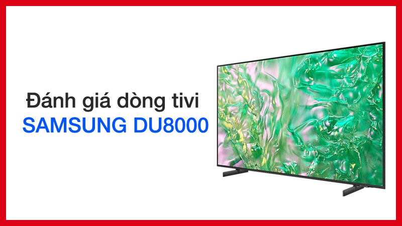 Đánh giá dòng tivi Samsung DU8000 có tốt không, giá bao nhiêu?