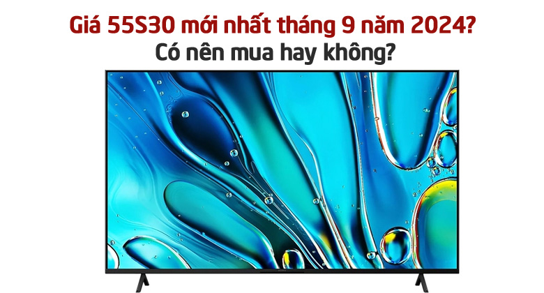 Giá 55S30 mới nhất tháng 9 năm 2024? Có nên mua hay không?