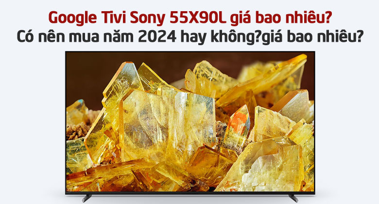 Google Tivi Sony 55X90L giá bao nhiêu? Có nên mua năm 2024 hay không?