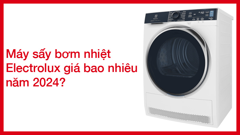 Máy sấy bơm nhiệt Electrolux giá bao nhiêu năm 2024?