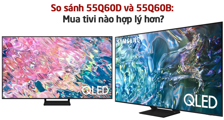 So sánh 55Q60D và 55Q60B: Mua tivi Samsung 55 inch QLED nào hợp lý hơn?
