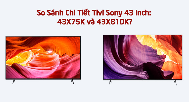So Sánh Chi Tiết Tivi Sony 43 Inch: 43X75K và 43X81DK? Mua Sản Phẩm Nào Hơn?