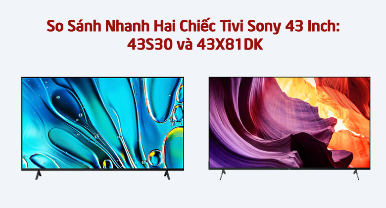 So Sánh Nhanh Hai Chiếc Tivi Sony 43 Inch: 43S30 và 43X81DK? Mua Mã Nào Ngon Hơn?