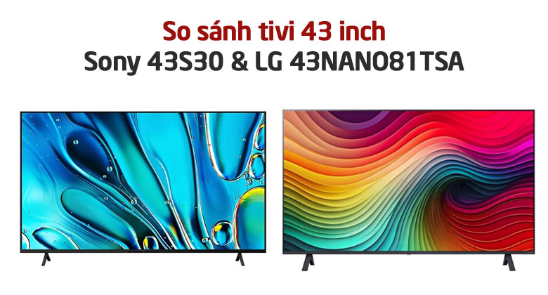 So sánh tivi 43 inch: LG 43NANO81TSA và Sony 43S30 - Nên mua chiếc nào?