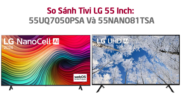 So Sánh Tivi LG 55 Inch: 55UQ7050PSA Và 55NANO81TSA? Sản Phẩm Nào Nên Mua?