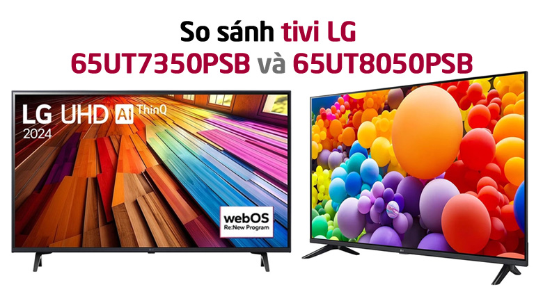 So sánh tivi LG 65UT7350PSB và LG 65UT8050PSB: Nên mua cái nào?