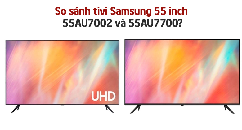 So sánh tivi Samsung 55 inch 55AU7002 và 55AU7700? Nên mua sản phẩm nào?