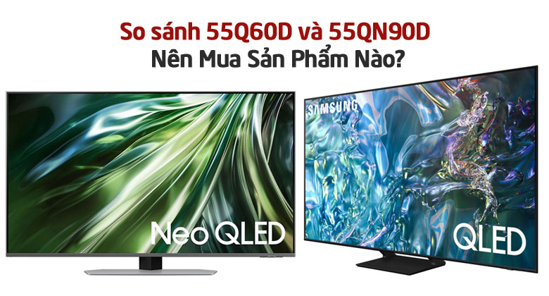 So Sánh Tivi Samsung 55 Inch: 55Q60D Và 55QN90D? Nên Mua Sản Phẩm Nào?