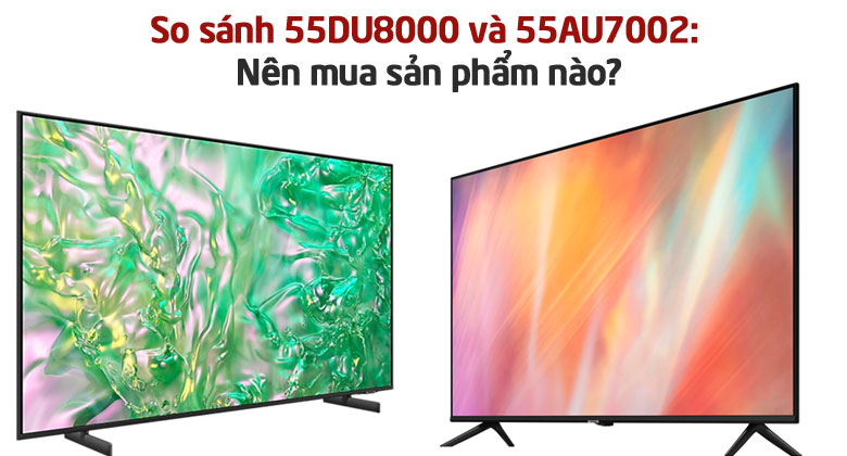 So sánh tivi Samsung 55DU8000 và Samsung 55AU7002? Nên mua mã nào năm 2024?