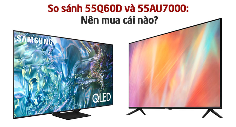 So sánh tivi Samsung 55Q60D và 55AU7000: Nên mua cái nào?