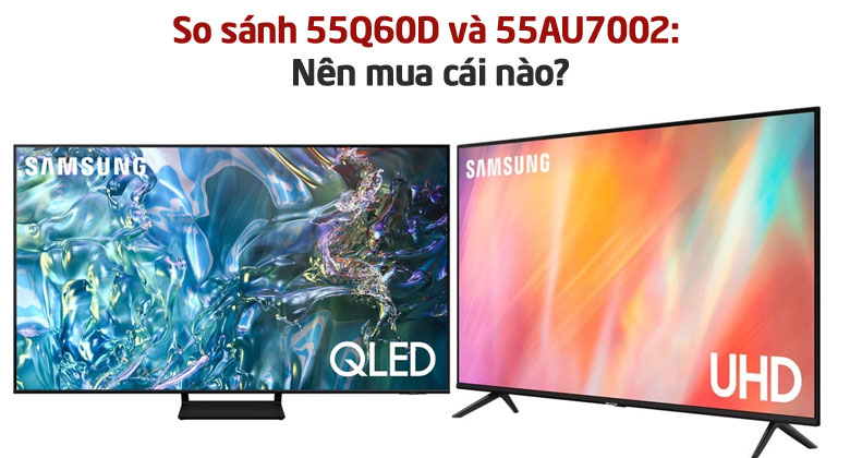 So sánh tivi Samsung 55Q60D và 55AU7002: Nên mua phiên bản nào?