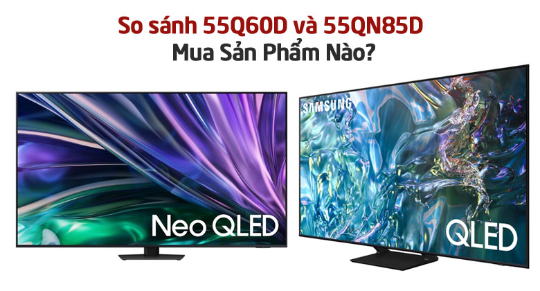 So Sánh Tivi Samsung 55Q60D Và 55QN85D? Mua Sản Phẩm Nào?