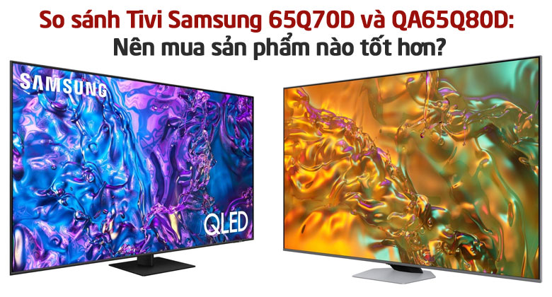 So sánh Tivi Samsung 65Q70D và QA65Q80D: Nên mua sản phẩm nào tốt hơn?