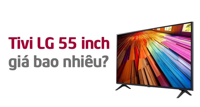 Tivi LG 55 inch giá bao nhiêu? Tư vấn chọn mua phù hợp