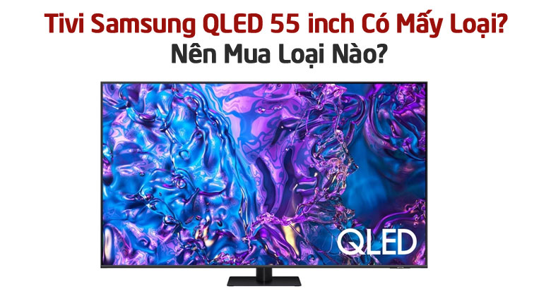 Tivi Samsung QLED 55 inch Có Mấy Loại? Nên Mua Loại Nào?