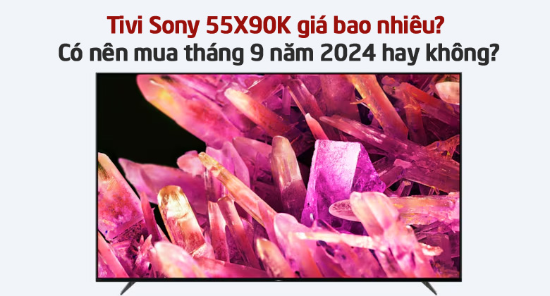 Tivi Sony 55X90K giá bao nhiêu? Có nên mua tháng 9 năm 2024 hay không?